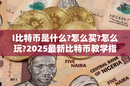I比特币是什么?怎么买?怎么玩?2025最新比特币教学指南
