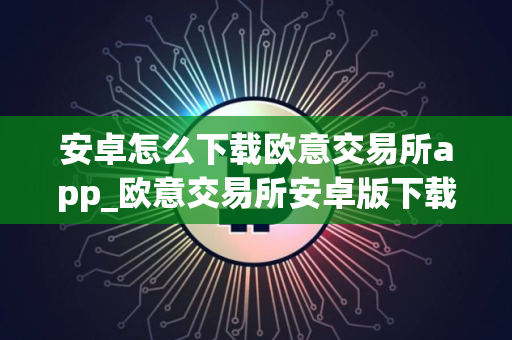 安卓怎么下载欧意交易所app_欧意交易所安卓版下载指南 安卓怎么下载欧意交易所app_欧意交易所安卓版下载指南