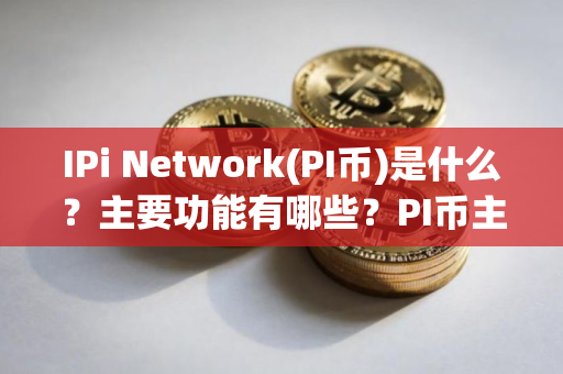 IPi Network(PI币)是什么？主要功能有哪些？PI币主要功能、技术架构及未来展望