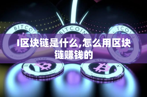 I区块链是什么,怎么用区块链赚钱的