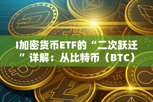 I加密货币ETF的“二次跃迁”详解：从比特币（BTC）到以太坊（ETH），再到“下一站”？