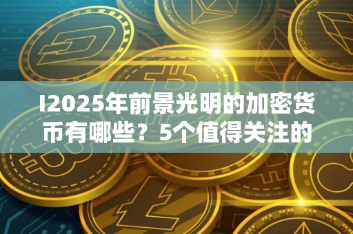 I2025年前景光明的加密货币有哪些？5个值得关注的新项目盘点