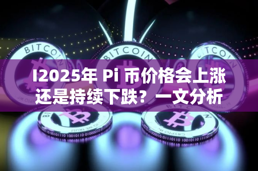I2025年 Pi 币价格会上涨还是持续下跌？一文分析