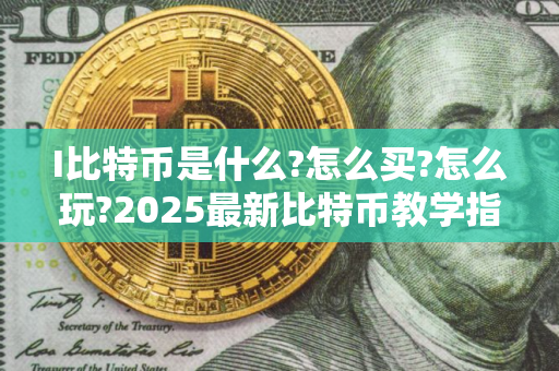 I比特币是什么?怎么买?怎么玩?2025最新比特币教学指南