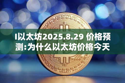 I以太坊2025.8.29 价格预测:为什么以太坊价格今天上涨？