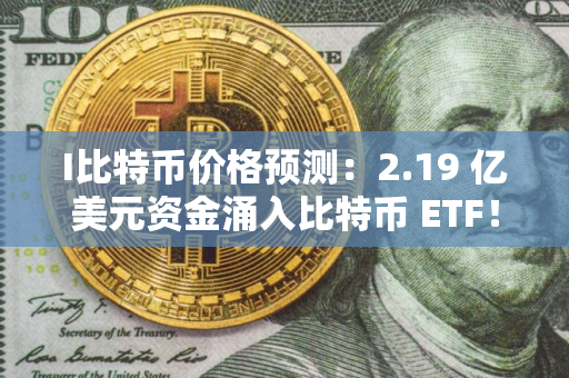 I比特币价格预测：2.19 亿美元资金涌入比特币 ETF！机构悄然备战冲刺100万美元