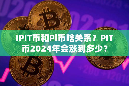 IPIT币和Pi币啥关系？PIT币2024年会涨到多少？