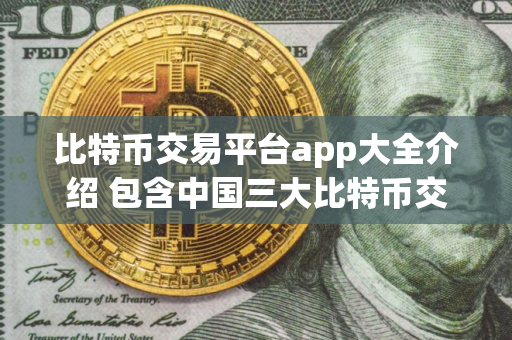 比特币交易平台app大全介绍 包含中国三大比特币交易平台app 比特币交易平台app大全介绍 包含中国三大比特币交易平台app
