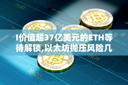 I价值超37亿美元的ETH等待解锁,以太坊抛压风险几何?