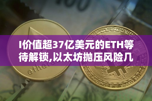 I价值超37亿美元的ETH等待解锁,以太坊抛压风险几何?