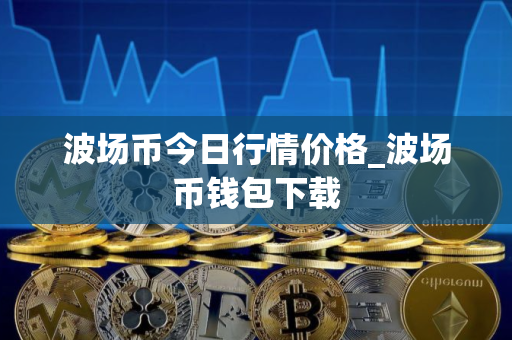 波场币今日行情价格_波场币钱包下载