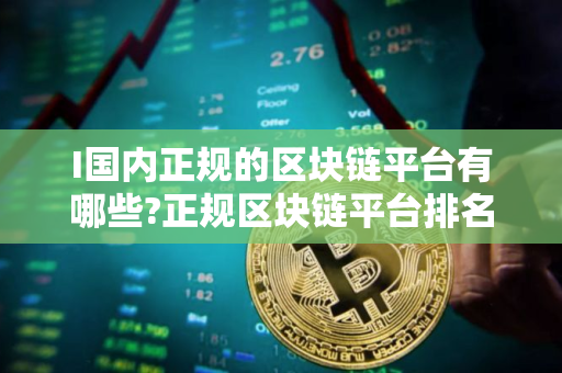 I国内正规的区块链平台有哪些?正规区块链平台排名最新版2025