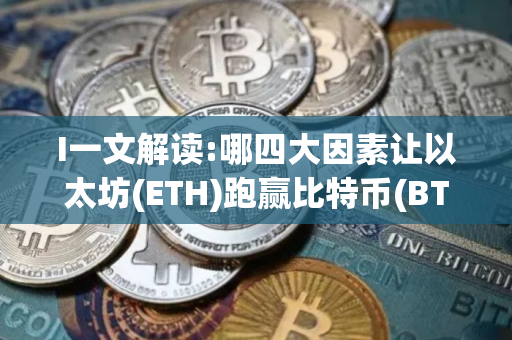 I一文解读:哪四大因素让以太坊(ETH)跑赢比特币(BTC)