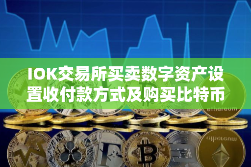 IOK交易所买卖数字资产设置收付款方式及购买比特币步骤详情