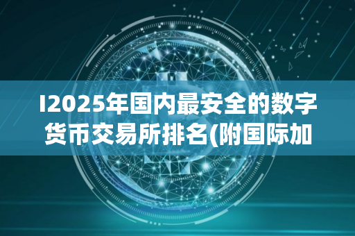 I2025年国内最安全的数字货币交易所排名(附国际加密货币交易所排行榜)