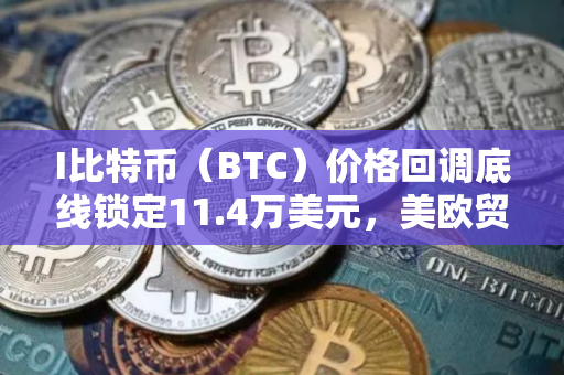 I比特币（BTC）价格回调底线锁定11.4万美元，美欧贸易协定达成未引市场波澜
