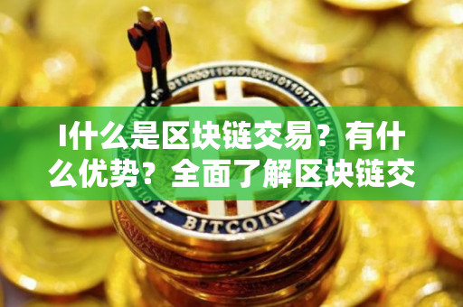 I什么是区块链交易？有什么优势？全面了解区块链交易