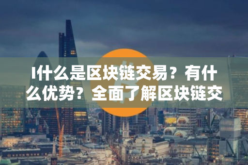 I什么是区块链交易？有什么优势？全面了解区块链交易