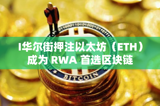 I华尔街押注以太坊（ETH）成为 RWA 首选区块链