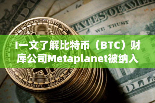 I一文了解比特币（BTC）财库公司Metaplanet被纳入富时日本和全球指数