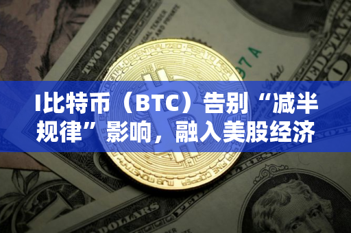 I比特币（BTC）告别“减半规律”影响，融入美股经济大周期