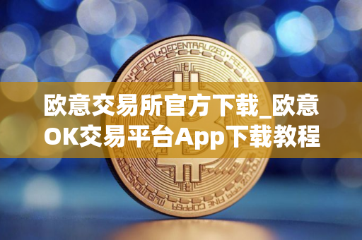 欧意交易所官方下载_欧意OK交易平台App下载教程