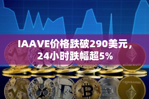 IAAVE价格跌破290美元，24小时跌幅超5%