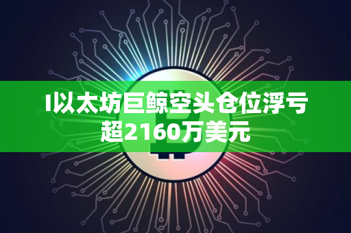 I以太坊巨鲸空头仓位浮亏超2160万美元