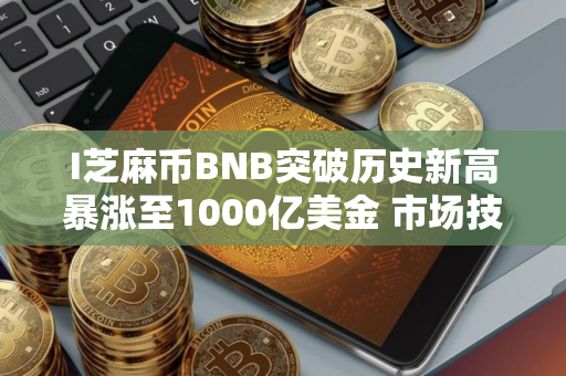 I芝麻币BNB突破历史新高暴涨至1000亿美金 市场技术与情绪环境分析