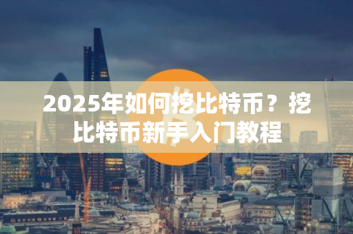 2025年如何挖比特币？挖比特币新手入门教程