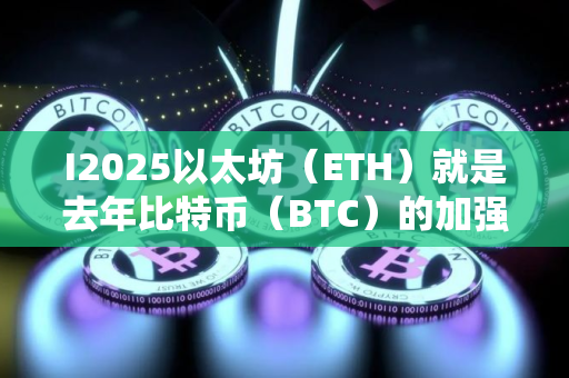I2025以太坊（ETH）就是去年比特币（BTC）的加强版