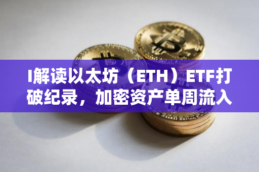 I解读以太坊（ETH）ETF打破纪录，加密资产单周流入37.5亿美元