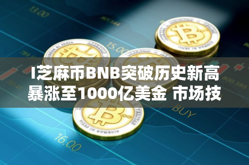 I芝麻币BNB突破历史新高暴涨至1000亿美金 市场技术与情绪环境分析