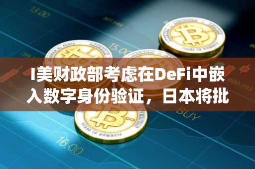 I美财政部考虑在DeFi中嵌入数字身份验证，日本将批准首个日元计价稳定币JPYC
