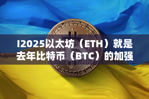 I2025以太坊（ETH）就是去年比特币（BTC）的加强版