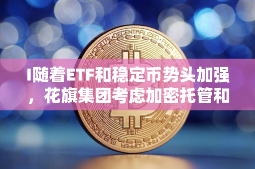 I随着ETF和稳定币势头加强，花旗集团考虑加密托管和支付业务