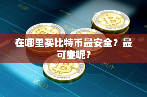 在哪里买比特币最安全？最可靠呢？