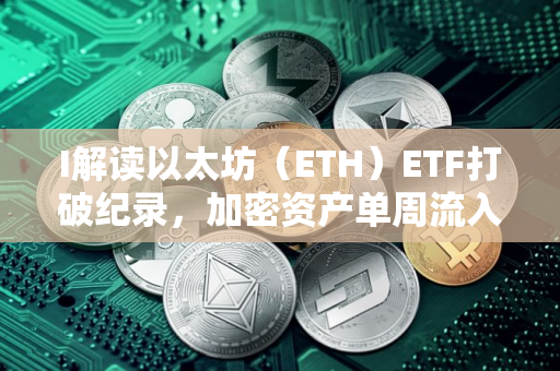 I解读以太坊（ETH）ETF打破纪录，加密资产单周流入37.5亿美元