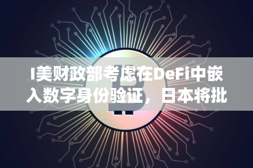 I美财政部考虑在DeFi中嵌入数字身份验证，日本将批准首个日元计价稳定币JPYC
