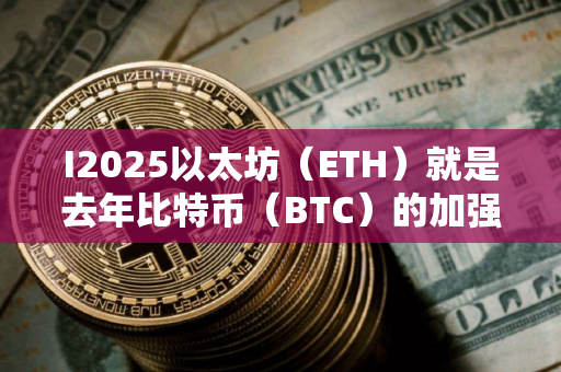 I2025以太坊（ETH）就是去年比特币（BTC）的加强版