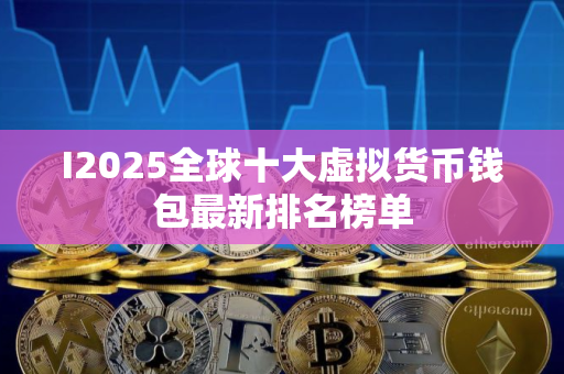 I2025全球十大虚拟货币钱包最新排名榜单
