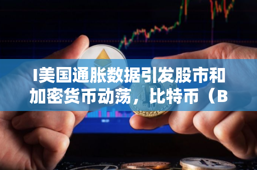 I美国通胀数据引发股市和加密货币动荡，比特币（BTC）抛售加剧
