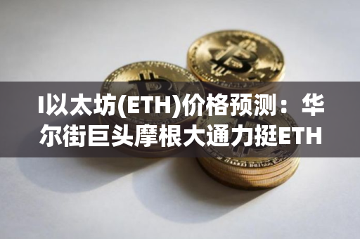 I以太坊(ETH)价格预测：华尔街巨头摩根大通力挺ETH爆发增长,以太坊能否超越比特币？