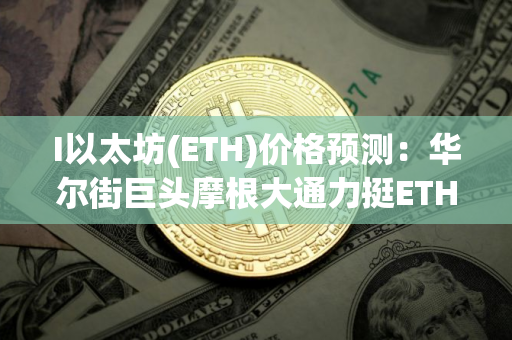 I以太坊(ETH)价格预测：华尔街巨头摩根大通力挺ETH爆发增长,以太坊能否超越比特币？