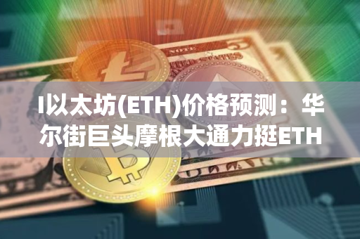 I以太坊(ETH)价格预测：华尔街巨头摩根大通力挺ETH爆发增长,以太坊能否超越比特币？