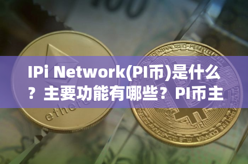 IPi Network(PI币)是什么？主要功能有哪些？PI币主要功能、技术架构及未来展望