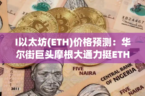 I以太坊(ETH)价格预测：华尔街巨头摩根大通力挺ETH爆发增长,以太坊能否超越比特币？