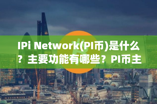 IPi Network(PI币)是什么？主要功能有哪些？PI币主要功能、技术架构及未来展望