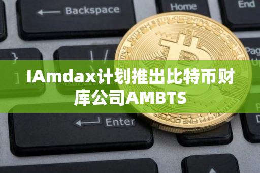 IAmdax计划推出比特币财库公司AMBTS