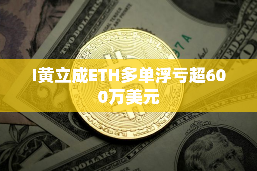 I黄立成ETH多单浮亏超600万美元